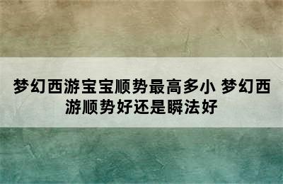 梦幻西游宝宝顺势最高多小 梦幻西游顺势好还是瞬法好